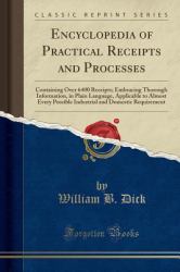 Encyclopedia of Practical Receipts and Processes : Containing over 6400 Receipts; Embracing Thorough Information, in Plain Language, Applicable to Almost Every Possible Industrial and Domestic Requirement (Classic Reprint)