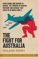 The Fight for Australia : From Changi and Darwin to Kokoda - the Triumph of Bravery, Mateship and Courage That Saved Us in World War II