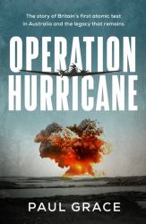 Operation Hurricane : The Story of Britain's First Atomic Test in Australia and the Legacy That Remains