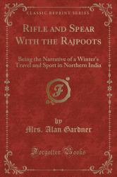 Rifle and Spear with the Rajpoots : Being the Narrative of a Winter's Travel and Sport in Northern India (Classic Reprint)