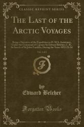 The Last of the Arctic Voyages, Vol. 1 Of 2 : Being a Narrative of the Expedition in H. M. S. Assistance, under the Command of Captain Sir Edward Belcher, C. B. , in Search of Sir John Franklin, During the Years 1852-53-54 (Classic Reprint)