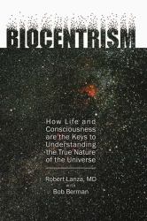 Biocentrism : How Life and Consciousness Are the Keys to Understanding the True Nature of the Universe