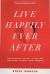 Live Happily Ever After : Moving Beyond Fairytales to Claim the Relationship You Never Imagined Possible