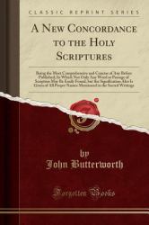 A New Concordance to the Holy Scriptures : Being the Most Comprehensive and Concise of Any Before Published; in Which Not Only Any Word or Passage of Scripture May Be Easily Found, but the Signification Also Is Given of All Proper Names Mentioned in the 