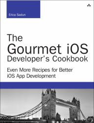 The Gourmet IOS Developer's Cookbook : Even More Recipes for Better IOS App Development