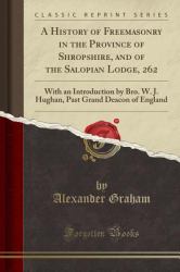 A History of Freemasonry in the Province of Shropshire, and of the Salopian Lodge, 262 : With an Introduction by Bro. W. J. Hughan, Past Grand Deacon of England (Classic Reprint)