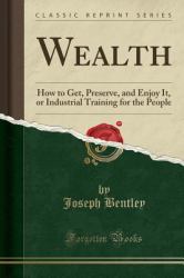 Wealth : How to Get, Preserve, and Enjoy It, or Industrial Training for the People (Classic Reprint)