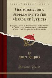 Georgicum, or a Supplement to the Mirror of Justices : Being an Account of Some Instances of the Practice of Former Times, in Order to the Improvement of Justice, and Safeguard of the Constitution (Classic Reprint)