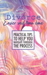 Divorce: Easier Said Than Done : Practical Tips to Help You Navigate Through the Process