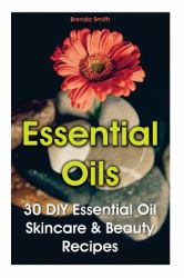 Essential Oils: 30 DIY Essential Oil Skincare and Beauty Recipes