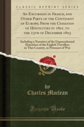 An Excursion in France, and Other Parts of the Continent of Europe; from the Cessation of Hostilities in 1801, to the 13th of December 1803 : Including a Narrative of the Unprecedented Detention of the English Travellers in That Country, As Prisoners of 