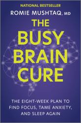 The Busy Brain Cure : Heal Anxiety, Adult-Onset Attention Deficit, and Insomnia So You Can Focus, Sleep, and Optimize Performance