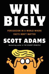 Win Bigly : Persuasion in a World Where Facts Don't Matter