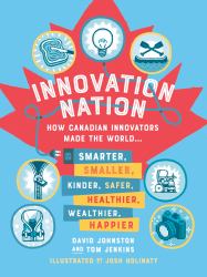 Innovation Nation : How Canadian Innovators Made the World Smarter, Smaller, Kinder, Safer, Healthier, Wealthier, Happier