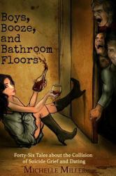 Boys, Booze, and Bathroom Floors : Forty-Six Tales about the Collision of Suicide Grief and Dating