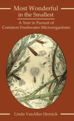 Most Wonderful in the Smallest : A Year in Pursuit of Common Freshwater Microorganisms