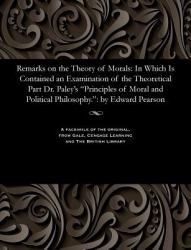 Remarks on the Theory of Morals : In Which Is Contained an Examination of the Theoretical Part Dr. Paley's Principles of Moral and Political Philosophy. : by Edward Pearson