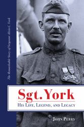 Sgt. York His Life, Legend, and Legacy : The Remarkable Story of Sergeant Alvin C. York