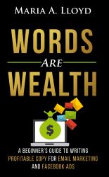 Words Are Wealth : A Beginner's Guide to Writing Profitable Copy for Email Marketing and Facebook Ads