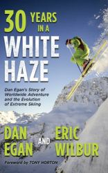 Thirty Years in a White Haze : Dan Egan's Story of Worldwide Adventure  and the Evolution of Extreme Skiing