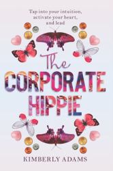 The Corporate Hippie : Tap into Your Intuition Activate Your Heart and Lead