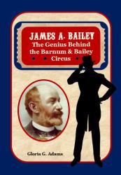 James A. Bailey : The Genius Behind the Barnum & Bailey Circus