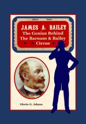 James A. Bailey : The Genius Behind the Barnum & Bailey Circus