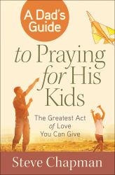 A Dad's Guide to Praying for His Kids : The Greatest Act of Love You Can Give