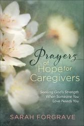 Prayers of Hope for Caregivers : Seeking God's Strength When Someone You Love Needs You