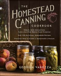 The Homestead Canning Cookbook : *Simple, Safe Instructions from a Certified Master Food Preserver *over 150 Delicious, Homemade Recipes *Practical Help to Create a Sustainable Lifestyle