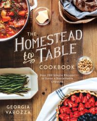 The Homestead-To-Table Cookbook : Over 200 Simple Recipes to Savor a Sustainable Lifestyle