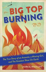 Big Top Burning : The True Story of an Arsonist, a Missing Girl, and the Greatest Show on Earth