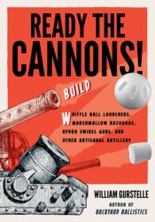 Ready the Cannons! : Build Wiffle Ball Launchers, Beverage Bottle Bazookas, Hydro Swivel Guns, and Other Artisanal Artillery