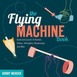 The Flying Machine Book : Build and Launch 35 Rockets, Gliders, Helicopters, Boomerangs, and More