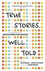 True Stories, Well Told : From the First 20 Years of Creative Nonfiction Magazine