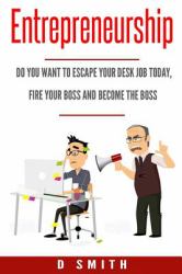 Entrepreneurship : Do You Want to Escape Your Desk Job Today, Fire Your Boss and Become the Boss