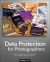 Data Protection for Photographers : A Guide to Storing and Protecting Your Valuable Digital Assets