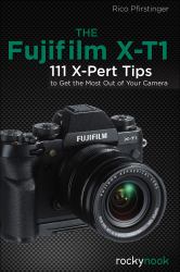 The Fujifilm X-T1 : 120 X-Pert Tips to Get the Most Out of Your Camera