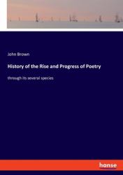 History of the Rise and Progress of Poetry : Through Its Several Species