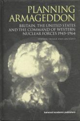 Planning Armageddon : Britain, the United States and the Command of Western Nuclear Forces, 1945-1964