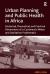 Urban Planning and Public Health in Africa : Historical, Theoretical and Practical Dimensions of a Continent's Water and Sanitation Problematic