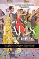 When Paris Sizzled : The 1920s Paris of Hemingway, Chanel, Cocteau, Cole Porter, Josephine Baker, and Their Friends