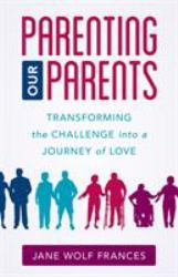 Parenting Our Parents : Transforming the Challenge into a Journey of Love