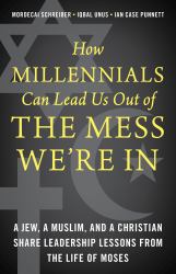 How Millennials Can Lead Us Out of the Mess We're In : A Jew, a Muslim, and a Christian Share Leadership Lessons from the Life of Moses