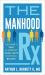 The Manhood Rx : Every Man's Guide to Improving Sexual Health and Overall Wellness