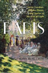 Paris : Secret Gardens, Hidden Places, and Stories of the City of Light