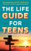 The Life Guide for Teens : Harnessing Your Inner Power to Be Healthy, Happy, and Confident