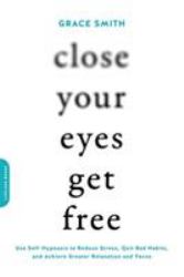 Close Your Eyes, Get Free : Use Self-Hypnosis to Reduce Stress, Quit Bad Habits, and Achieve Greater Relaxation and Focus