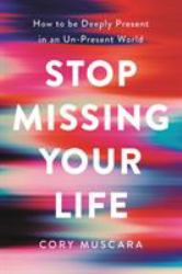 Stop Missing Your Life : How to Be Deeply Present in an un-Present World