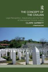 The Concept of the Civilian : Legal Recognition, Adjudication and the Trials of International Criminal Justice